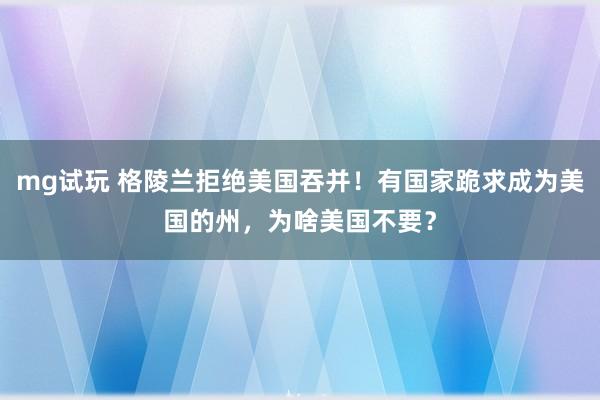 mg试玩 格陵兰拒绝美国吞并！有国家跪求成为美国的州，为啥美国不要？