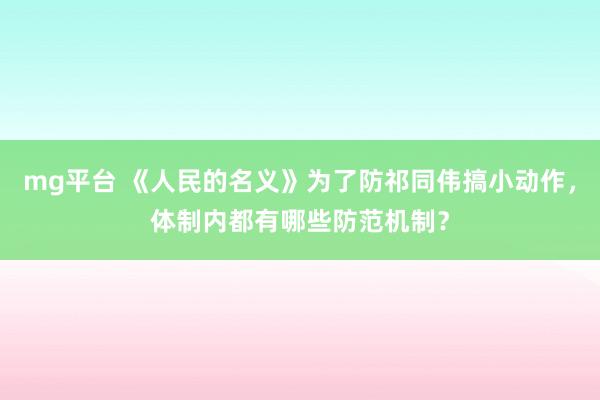 mg平台 《人民的名义》为了防祁同伟搞小动作，体制内都有哪些防范机制？