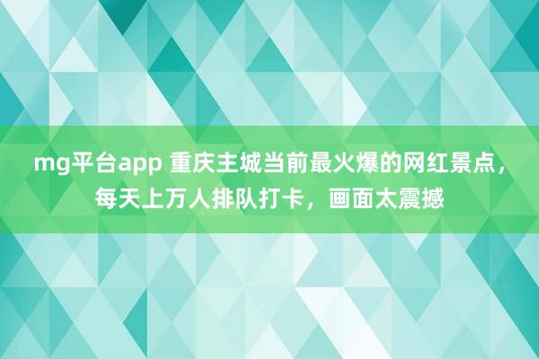 mg平台app 重庆主城当前最火爆的网红景点，每天上万人排队打卡，画面太震撼