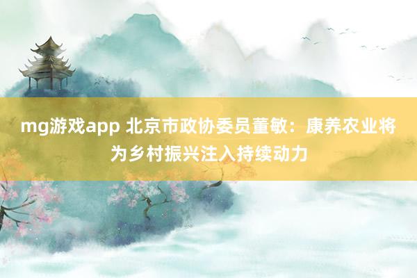 mg游戏app 北京市政协委员董敏：康养农业将为乡村振兴注入持续动力