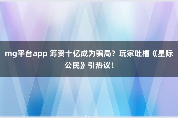 mg平台app 筹资十亿成为骗局？玩家吐槽《星际公民》引热议！