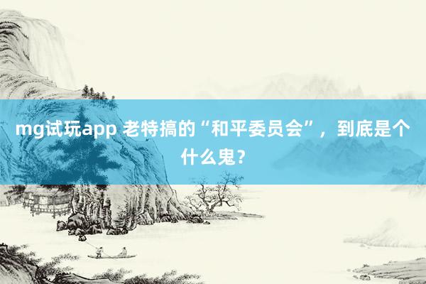 mg试玩app 老特搞的“和平委员会”，到底是个什么鬼？