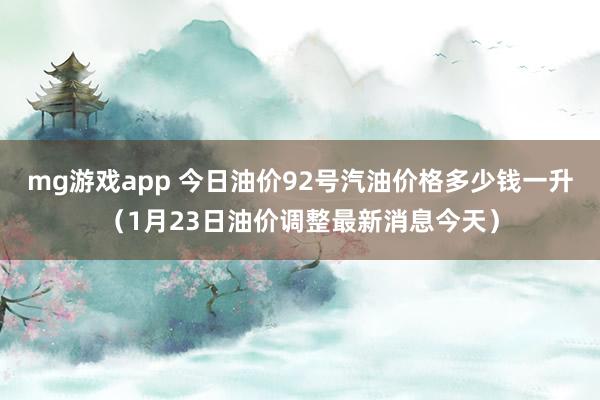 mg游戏app 今日油价92号汽油价格多少钱一升（1月23日油价调整最新消息今天）