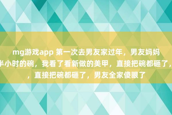 mg游戏app 第一次去男友家过年，男友妈妈竟让我用冷水刷半小时的碗，我看了看新做的美甲，直接把碗都砸了，男友全家傻眼了