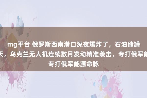 mg平台 俄罗斯西南港口深夜爆炸了，石油储罐烈焰冲天，乌克兰无人机连续数月发动精准袭击，专打俄军能源命脉