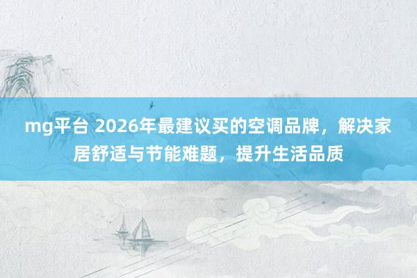 mg平台 2026年最建议买的空调品牌，解决家居舒适与节能难题，提升生活品质