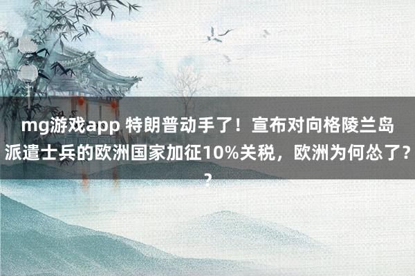 mg游戏app 特朗普动手了！宣布对向格陵兰岛派遣士兵的欧洲国家加征10%关税，欧洲为何怂了？