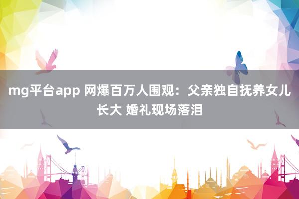 mg平台app 网爆百万人围观：父亲独自抚养女儿长大 婚礼现场落泪