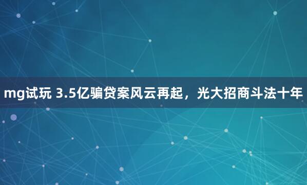 mg试玩 3.5亿骗贷案风云再起，光大招商斗法十年