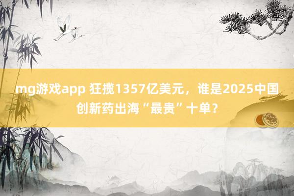 mg游戏app 狂揽1357亿美元，谁是2025中国创新药出海“最贵”十单？