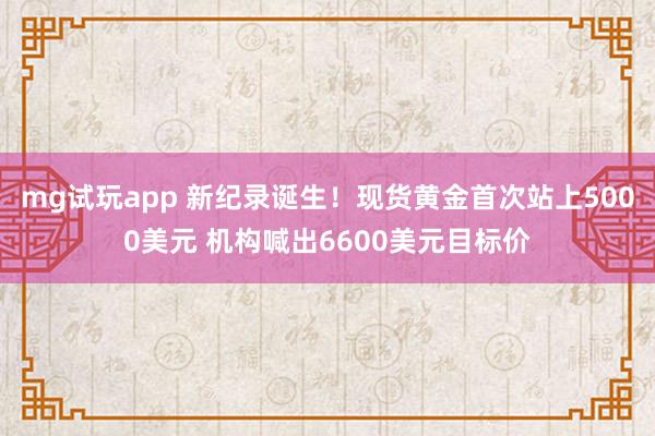 mg试玩app 新纪录诞生！现货黄金首次站上5000美元 机构喊出6600美元目标价
