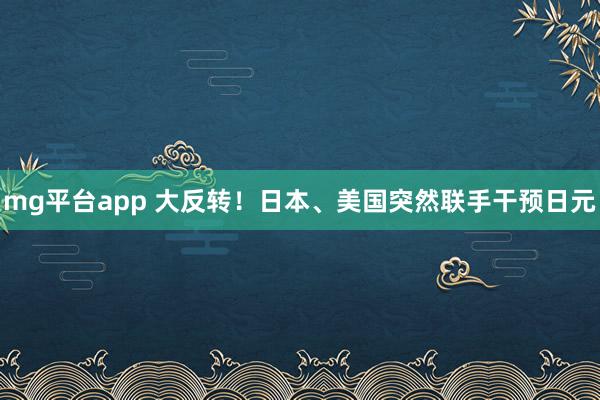 mg平台app 大反转！日本、美国突然联手干预日元
