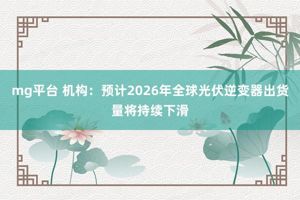 mg平台 机构：预计2026年全球光伏逆变器出货量将持续下滑