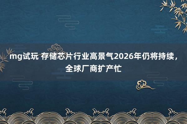mg试玩 存储芯片行业高景气2026年仍将持续,全球厂商扩产忙