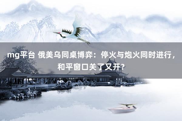 mg平台 俄美乌同桌博弈：停火与炮火同时进行，和平窗口关了又开？