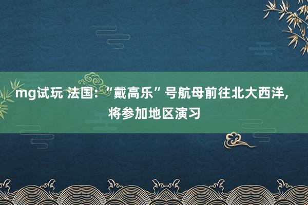 mg试玩 法国: “戴高乐”号航母前往北大西洋, 将参加地区演习