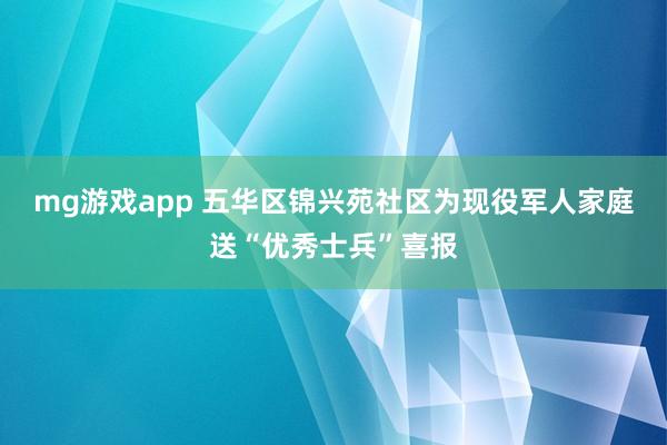 mg游戏app 五华区锦兴苑社区为现役军人家庭送“优秀士兵”喜报