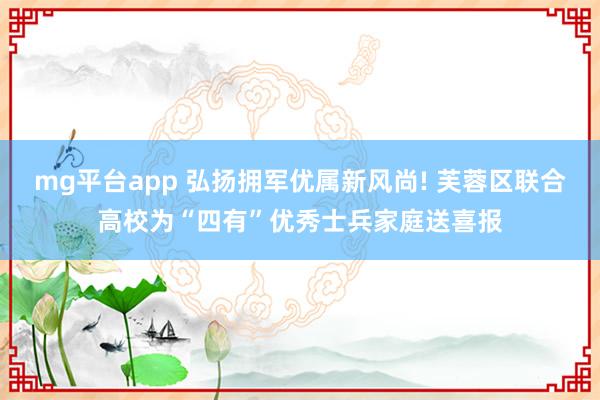 mg平台app 弘扬拥军优属新风尚! 芙蓉区联合高校为“四有”优秀士兵家庭送喜报