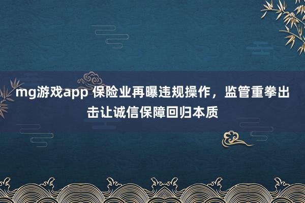 mg游戏app 保险业再曝违规操作,监管重拳出击让诚信保障回归本质