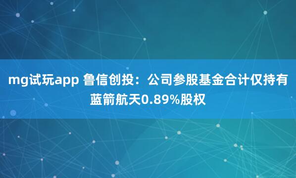 mg试玩app 鲁信创投：公司参股基金合计仅持有蓝箭航天0.89%股权