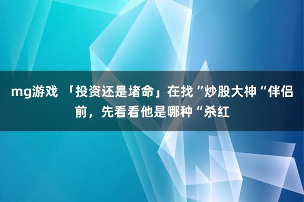 mg游戏 「投资还是堵命」在找“炒股大神“伴侣前，先看看他是哪种“杀红