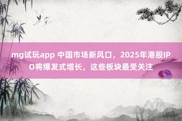 mg试玩app 中国市场新风口，2025年港股IPO将爆发式增长，这些板块最受关注