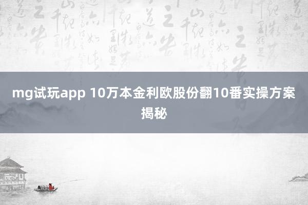 mg试玩app 10万本金利欧股份翻10番实操方案揭秘