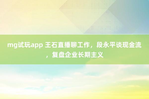 mg试玩app 王石直播聊工作，段永平谈现金流，复盘企业长期主义