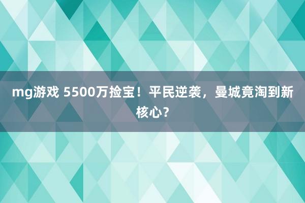 mg游戏 5500万捡宝！平民逆袭，曼城竟淘到新核心？