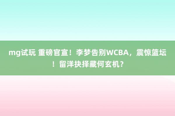 mg试玩 重磅官宣！李梦告别WCBA，震惊篮坛！留洋抉择藏何玄机？