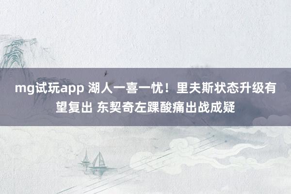 mg试玩app 湖人一喜一忧！里夫斯状态升级有望复出 东契奇左踝酸痛出战成疑