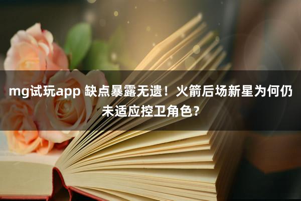 mg试玩app 缺点暴露无遗！火箭后场新星为何仍未适应控卫角色？