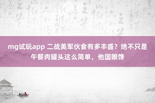 mg试玩app 二战美军伙食有多丰盛？绝不只是午餐肉罐头这么简单，他国眼馋