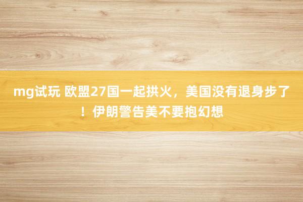 mg试玩 欧盟27国一起拱火，美国没有退身步了！伊朗警告美不要抱幻想