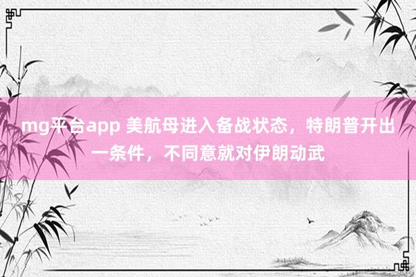 mg平台app 美航母进入备战状态，特朗普开出一条件，不同意就对伊朗动武