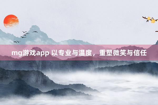 mg游戏app 以专业与温度,重塑微笑与信任