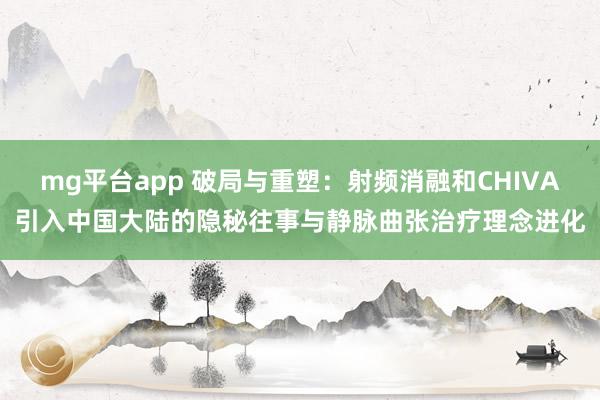mg平台app 破局与重塑：射频消融和CHIVA引入中国大陆的隐秘往事与静脉曲张治疗理念进化