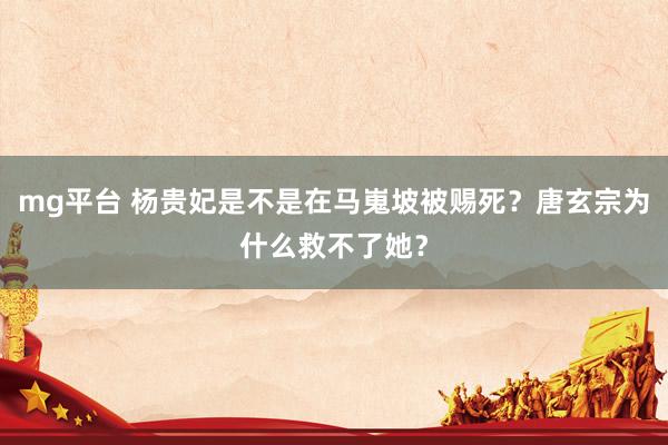 mg平台 杨贵妃是不是在马嵬坡被赐死？唐玄宗为什么救不了她？