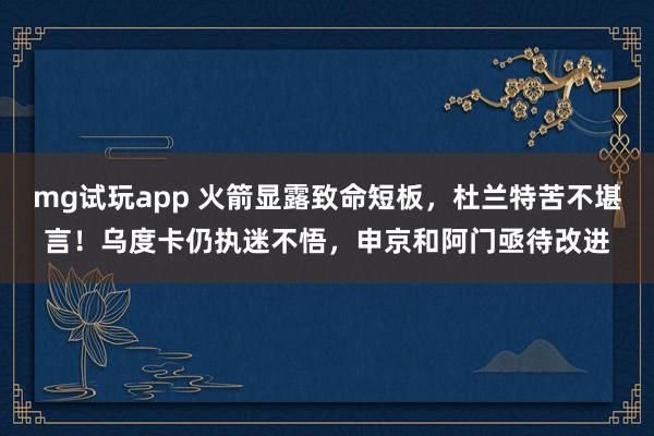mg试玩app 火箭显露致命短板，杜兰特苦不堪言！乌度卡仍执迷不悟，申京和阿门亟待改进