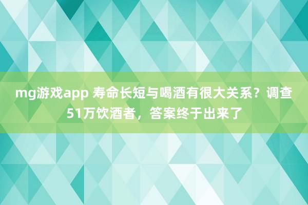 mg游戏app 寿命长短与喝酒有很大关系？调查51万饮酒者，答案终于出来了