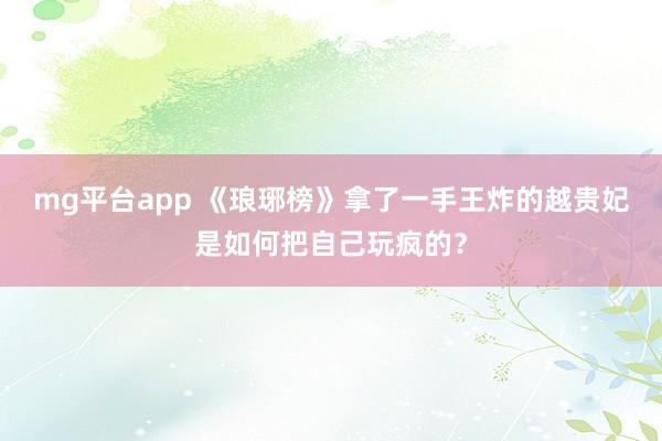mg平台app 《琅琊榜》拿了一手王炸的越贵妃是如何把自己玩疯的？