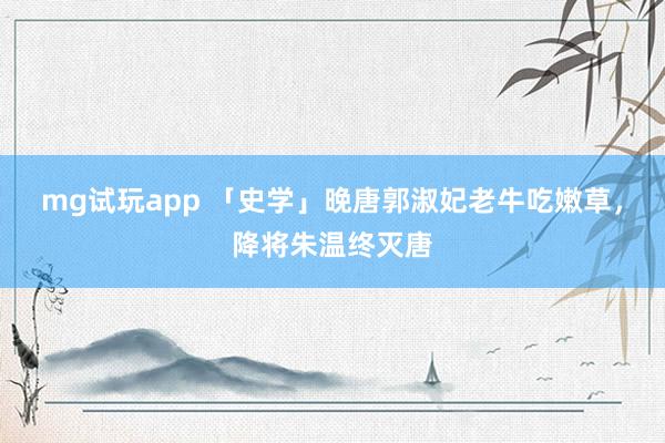mg试玩app 「史学」晚唐郭淑妃老牛吃嫩草，降将朱温终灭唐