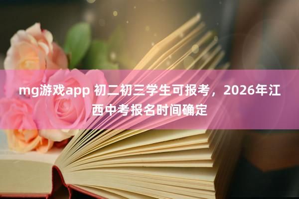 mg游戏app 初二初三学生可报考,2026年江西中考报名时间确定