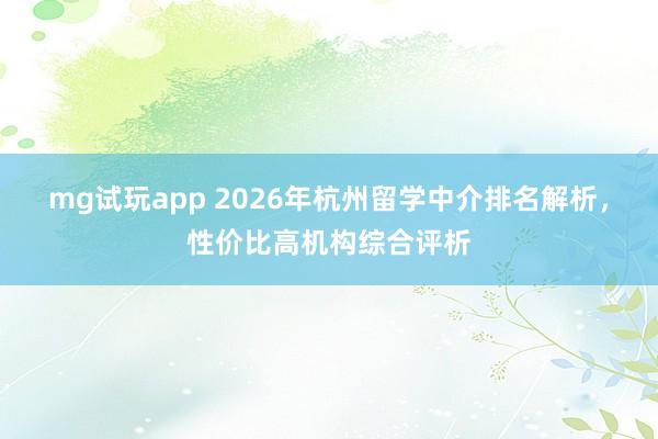 mg试玩app 2026年杭州留学中介排名解析,性价比高机构综合评析