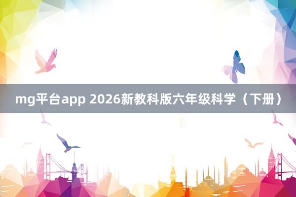 mg平台app 2026新教科版六年级科学（下册）