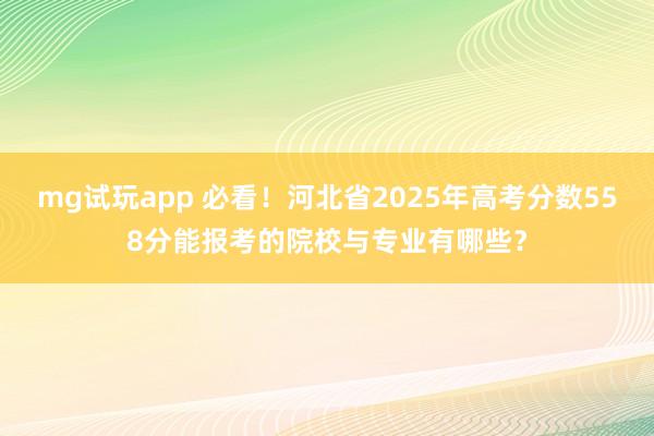 mg试玩app 必看!河北省2025年高考分数558分能报考的院校与专业有哪些?
