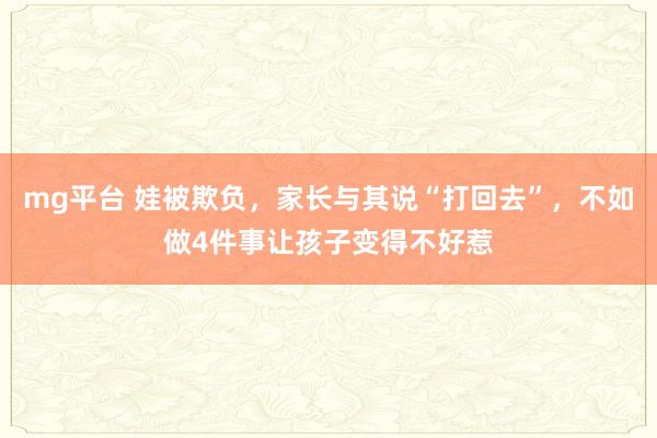 mg平台 娃被欺负，家长与其说“打回去”，不如做4件事让孩子变得不好惹