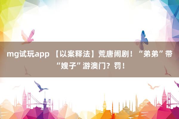 mg试玩app 【以案释法】荒唐闹剧!“弟弟”带“嫂子”游澳门?罚!