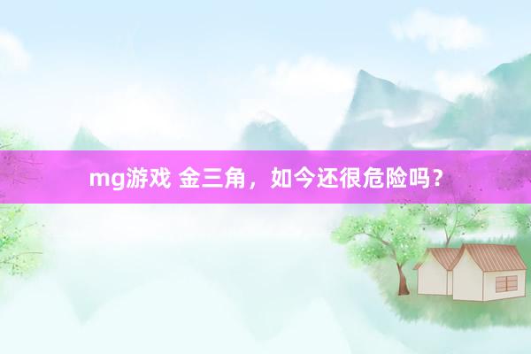 mg游戏 金三角，如今还很危险吗？