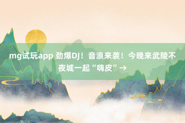 mg试玩app 劲爆DJ！音浪来袭！今晚来武陵不夜城一起“嗨皮”→